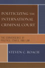 Politicizing the International Criminal Court: The Convergence of Politics, Ethics, and Law / Edition 1