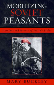 Title: Mobilizing Soviet Peasants: Heroines and Heroes of Stalin's Fields, Author: Mary Buckley