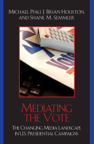 Title: Mediating the Vote: The Changing Media Landscape in U.S. Presidential Campaigns / Edition 1, Author: Michael Pfau