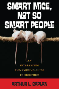 Title: Smart Mice, Not So Smart People: An Interesting and Amusing Guide to Bioethics / Edition 1, Author: Arthur L. Caplan NYU Langone Medical Center