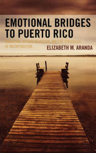 Title: Emotional Bridges to Puerto Rico: Migration, Return Migration, and the Struggles of Incorporation, Author: Elizabeth M. Aranda