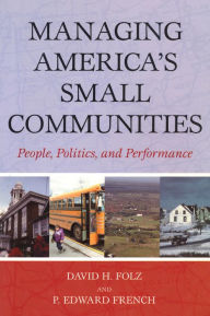 Title: Managing America's Small Communities: People, Politics, and Performance / Edition 1, Author: David H. Folz