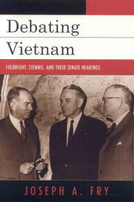 Title: Debating Vietnam: Fulbright, Stennis, and Their Senate Hearings / Edition 1, Author: Joseph A. Fry