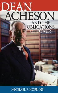 Title: Dean Acheson and the Obligations of Power, Author: Michael F. Hopkins
