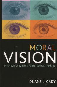 Title: Moral Vision: How Everyday Life Shapes Ethical Thinking / Edition 1, Author: Duane L. Cady