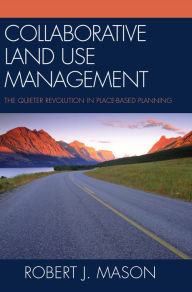 Title: Collaborative Land Use Management: The Quieter Revolution in Place-Based Planning, Author: Robert J. Mason