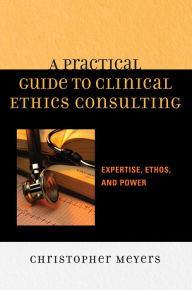 Title: A Practical Guide to Clinical Ethics Consulting: Expertise, Ethos and Power, Author: Christopher Meyers