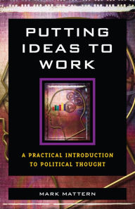 Title: Putting Ideas to Work: A Practical Introduction to Political Thought / Edition 1, Author: Mark Mattern