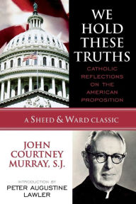 Title: We Hold These Truths: Catholic Reflections on the American Proposition / Edition 1, Author: John Courtney Murray