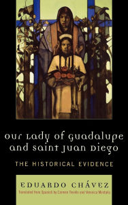 Title: Our Lady of Guadalupe and Saint Juan Diego: The Historical Evidence, Author: Eduardo Chávez