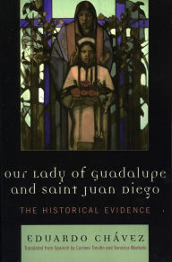 Title: Our Lady of Guadalupe and Saint Juan Diego: The Historical Evidence / Edition 1, Author: Eduardo Chávez