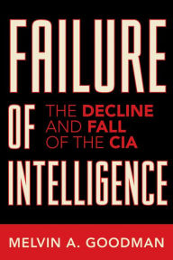 Title: Failure of Intelligence: The Decline and Fall of the CIA / Edition 1, Author: Melvin A. Goodman