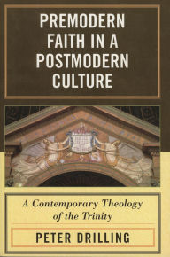 Title: Premodern Faith in a Postmodern Culture: A Contemporary Theology of the Trinity, Author: Peter Drilling