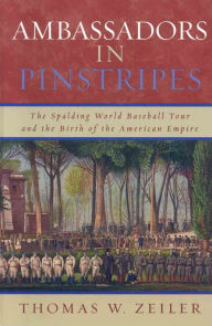 Title: Ambassadors in Pinstripes: The Spalding World Baseball Tour and the Birth of the American Empire, Author: Thomas W. Zeiler