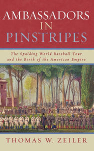 Title: Ambassadors in Pinstripes: The Spalding World Baseball Tour and the Birth of the American Empire, Author: Thomas W. Zeiler