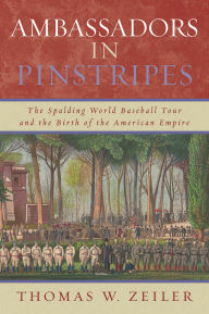 Title: Ambassadors in Pinstripes: The Spalding World Baseball Tour and the Birth of the American Empire, Author: Thomas W. Zeiler