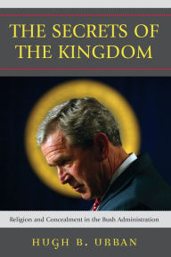 Title: The Secrets of the Kingdom: Religion and Concealment in the Bush Administration, Author: Hugh B. Urban