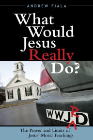 Title: What Would Jesus Really Do?: The Power & Limits of Jesus' Moral Teachings / Edition 1, Author: Andrew Fiala