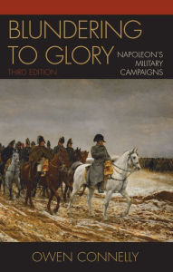 Title: Blundering to Glory: Napoleon's Military Campaigns / Edition 3, Author: Owen Connelly