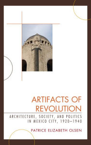 Title: Artifacts of Revolution: Architecture, Society, and Politics in Mexico City, 1920-1940, Author: Patrice Elizabeth Olsen