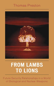 Title: From Lambs to Lions: Future Security Relationships in a World of Biological and Nuclear Weapons, Author: Thomas Preston Washington State Universi