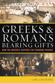 Title: Greeks & Romans Bearing Gifts: How the Ancients Inspired the Founding Fathers, Author: Carl J. Richard author of The Founders and the Classics: Greece