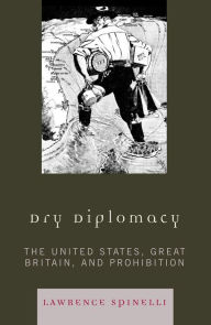 Title: Dry Diplomacy: The United States, Great Britain, and Prohibition, Author: Lawrence Spinelli