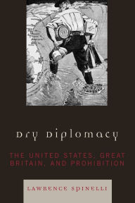 Title: Dry Diplomacy: The United States, Great Britain, and Prohibition, Author: Lawrence Spinelli