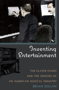 Title: Inventing Entertainment: The Player Piano and the Origins of an American Musical Industry, Author: Brian Dolan
