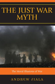 Title: The Just War Myth: The Moral Illusions of War / Edition 1, Author: Andrew Fiala