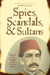 Title: Spies, Scandals, and Sultans: Istanbul in the Twilight of the Ottoman Empire, Author: Roger Allen University of Pennsylvania