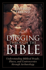 Title: Digging Through the Bible: Understanding Biblical People, Places, and Controversies through Archaeology, Author: Richard A Freund