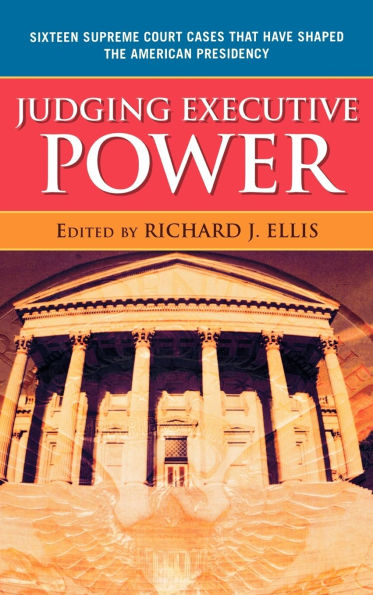 Judging Executive Power: Sixteen Supreme Court Cases that Have Shaped the American Presidency