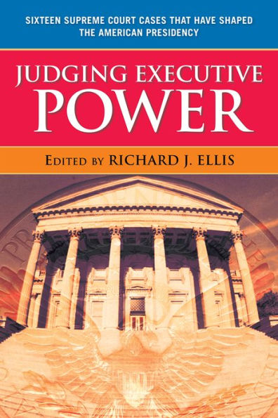 Judging Executive Power: Sixteen Supreme Court Cases that Have Shaped the American Presidency