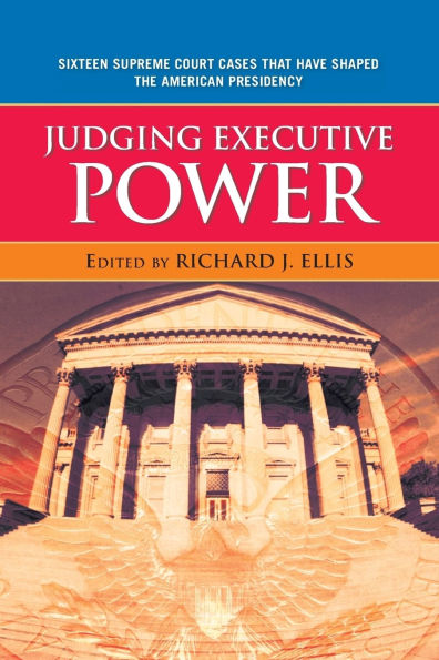 Judging Executive Power: Sixteen Supreme Court Cases that Have Shaped the American Presidency