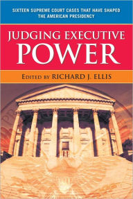 Title: Judging Executive Power: Sixteen Supreme Court Cases that Have Shaped the American Presidency, Author: Richard J. Ellis