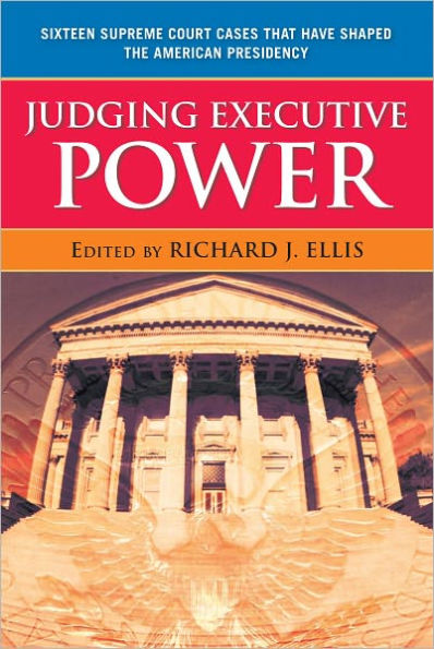 Judging Executive Power: Sixteen Supreme Court Cases that Have Shaped the American Presidency