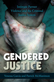 Title: Gendered Justice: Intimate Partner Violence and the Criminal Justice System, Author: Venessa Garcia