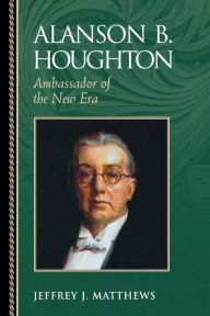 Title: Alanson B. Houghton: Ambassador of the New Era, Author: Jeffrey J. Matthews