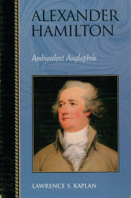 Title: Alexander Hamilton: Ambivalent Anglophile, Author: Lawrence S. Kaplan