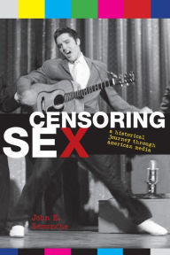 Title: Censoring Sex: A Historical Journey Through American Media, Author: John E. Semonche