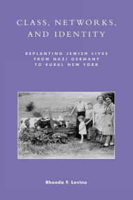 Title: Class, Networks, and Identity: Replanting Jewish Lives from Nazi Germany to Rural New York, Author: Rhonda F. Levine
