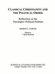 Title: Classical Christianity and the Political Order: Reflections on the Theologico-Political Problem, Author: Ernest L. Fortin