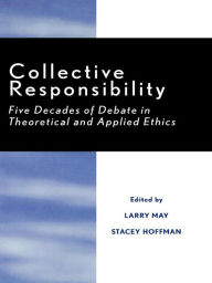 Title: Collective Responsibility: Five Decades of Debate in Theoretical and Applied Ethics, Author: Larry May Washington University