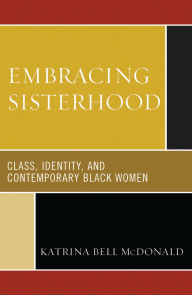 Title: Embracing Sisterhood: Class, Identity, and Contemporary Black Women, Author: Katrina Bell McDonald
