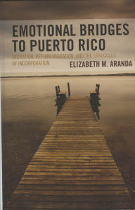 Title: Emotional Bridges to Puerto Rico: Migration, Return Migration, and the Struggles of Incorporation, Author: Elizabeth M. Aranda