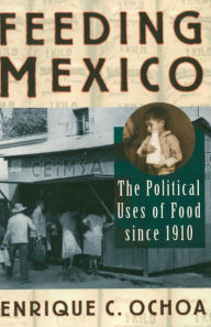 Title: Feeding Mexico: The Political Uses of Food since 1910, Author: Enrique C. Ochoa