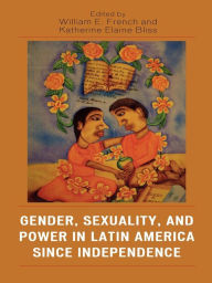 Title: Gender, Sexuality, and Power in Latin America since Independence, Author: William E. French
