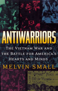 Title: Antiwarriors: The Vietnam War and the Battle for America's Hearts and Minds, Author: Melvin Small