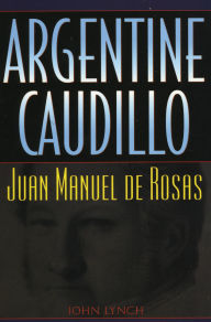 Title: Argentine Caudillo: Juan Manuel de Rosas, Author: John Lynch